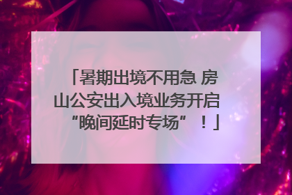 暑期出境不用急 房山公安出入境业务开启“晚间延时专场”！